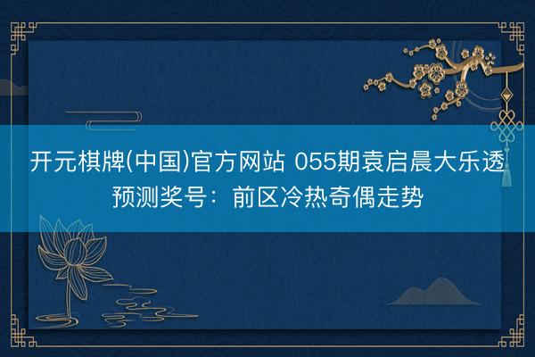 开元棋牌(中国)官方网站 055期袁启晨大乐透预测奖号：前区冷热奇偶走势
