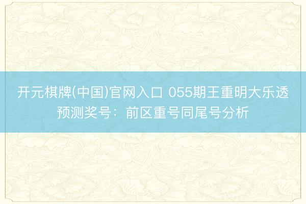 开元棋牌(中国)官网入口 055期王重明大乐透预测奖号:前区重号同尾号分析