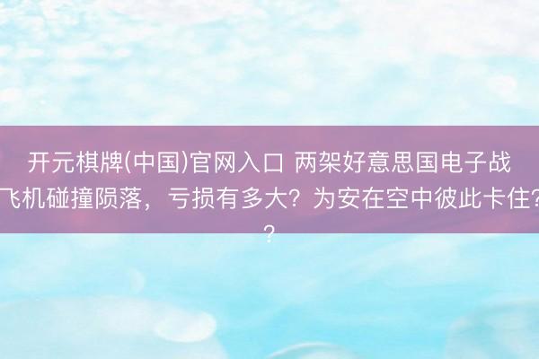 开元棋牌(中国)官网入口 两架好意思国电子战飞机碰撞陨落，亏损有多大？为安在空中彼此卡住？
