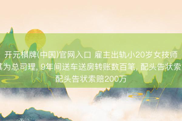 开元棋牌(中国)官网入口 雇主出轨小20岁女技师并任命其为总司理， 9年间送车送房转账数百笔， 配头告状索赔200万