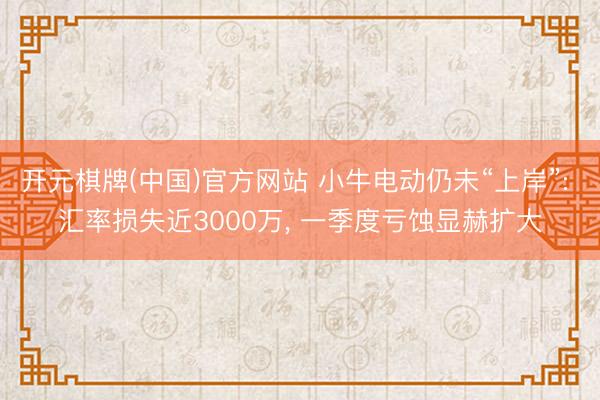 开元棋牌(中国)官方网站 小牛电动仍未“上岸”: 汇率损失近3000万， 一季度亏蚀显赫扩大