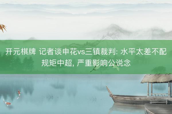 开元棋牌 记者谈申花vs三镇裁判: 水平太差不配规矩中超， 严重影响公说念