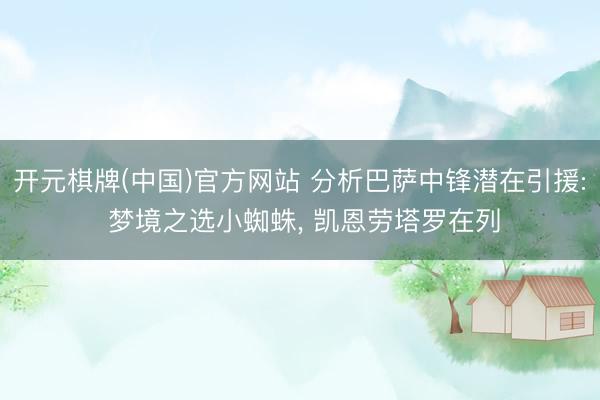 开元棋牌(中国)官方网站 分析巴萨中锋潜在引援: 梦境之选小蜘蛛， 凯恩劳塔罗在列