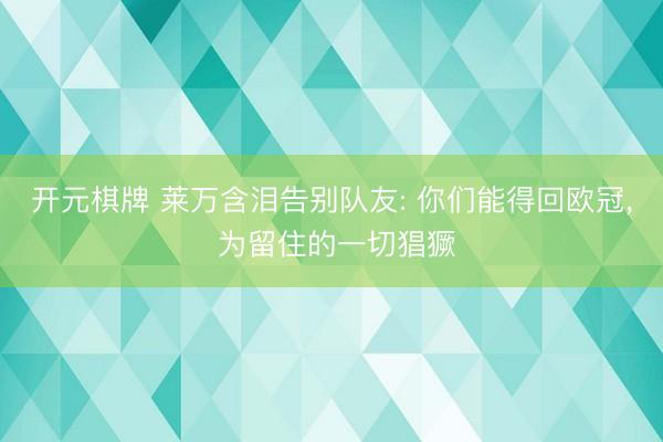 开元棋牌 莱万含泪告别队友: 你们能得回欧冠， 为留住的一切猖獗