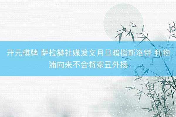 开元棋牌 萨拉赫社媒发文月旦暗指斯洛特 利物浦向来不会将家丑外扬