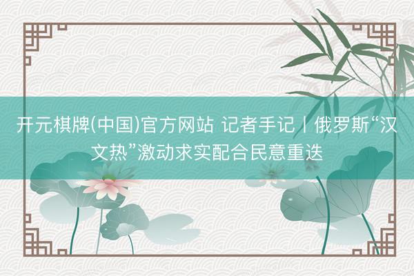 开元棋牌(中国)官方网站 记者手记丨俄罗斯“汉文热”激动求实配合民意重迭