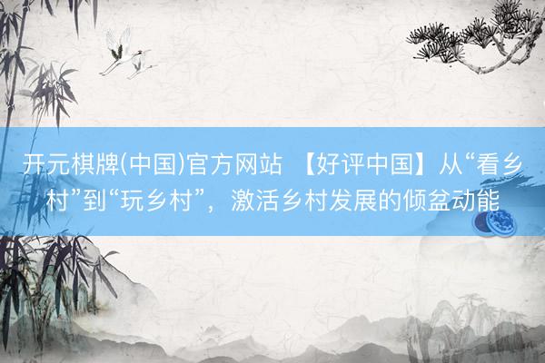 开元棋牌(中国)官方网站 【好评中国】从“看乡村”到“玩乡村”，激活乡村发展的倾盆动能