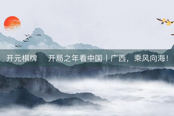 开元棋牌 ​开局之年看中国丨广西，乘风向海！