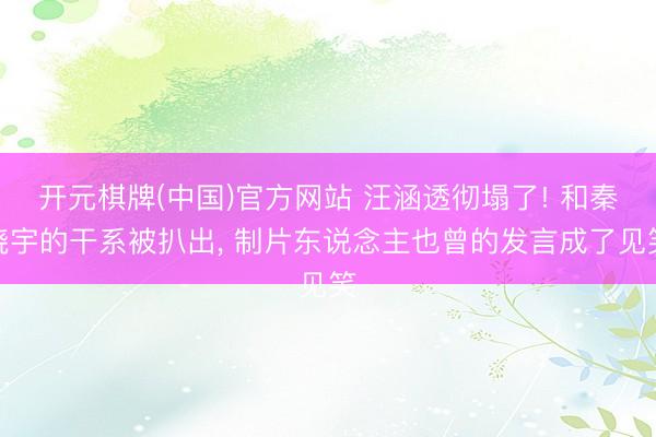 开元棋牌(中国)官方网站 汪涵透彻塌了! 和秦晓宇的干系被扒出， 制片东说念主也曾的发言成了见笑