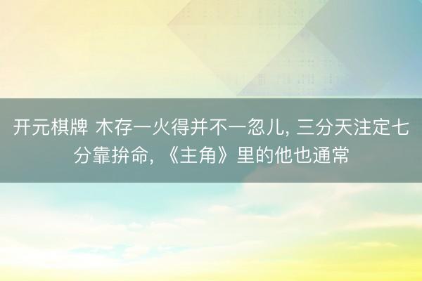 开元棋牌 木存一火得并不一忽儿， 三分天注定七分靠拚命， 《主角》里的他也通常
