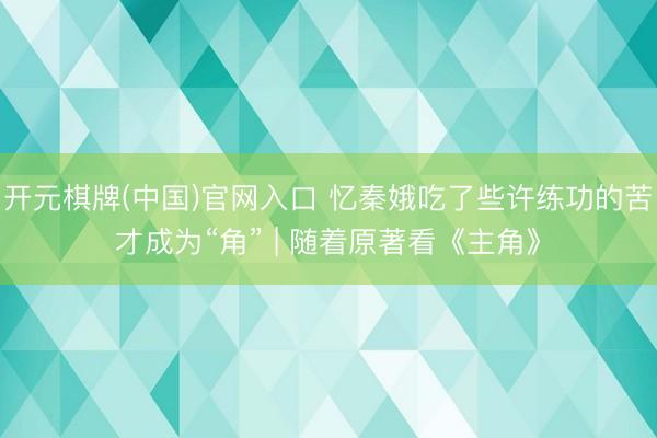 开元棋牌(中国)官网入口 忆秦娥吃了些许练功的苦才成为“角” | 随着原著看《主角》