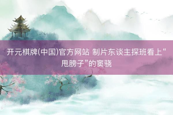 开元棋牌(中国)官方网站 制片东谈主探班看上“甩膀子”的窦骁