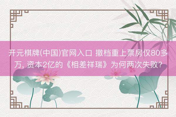 开元棋牌(中国)官网入口 撤档重上票房仅80多万, 资本2亿的《相差祥瑞》为何两次失败?