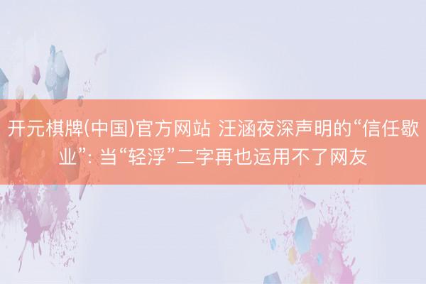 开元棋牌(中国)官方网站 汪涵夜深声明的“信任歇业”: 当“轻浮”二字再也运用不了网友