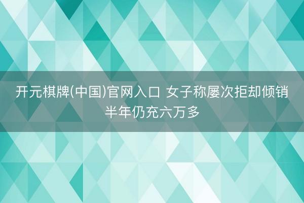 开元棋牌(中国)官网入口 女子称屡次拒却倾销半年仍充六万多