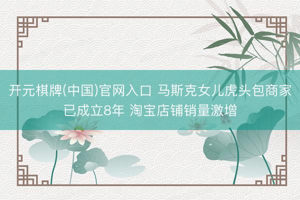 开元棋牌(中国)官网入口 马斯克女儿虎头包商家已成立8年 淘宝店铺销量激增