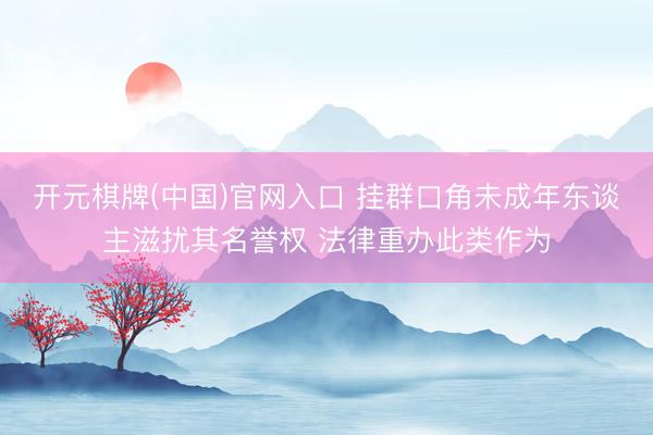 开元棋牌(中国)官网入口 挂群口角未成年东谈主滋扰其名誉权 法律重办此类作为