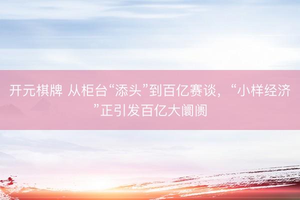 开元棋牌 从柜台“添头”到百亿赛谈，“小样经济”正引发百亿大阛阓