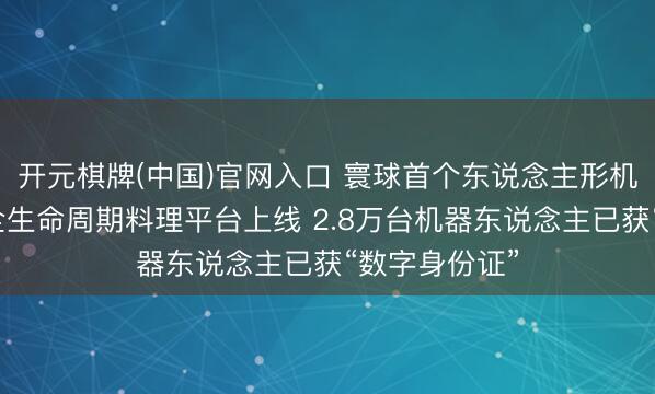 开元棋牌(中国)官网入口 寰球首个东说念主形机器东说念主全生命周期料理平台上线 2.8万台机器东说念主已获“数字身份证”