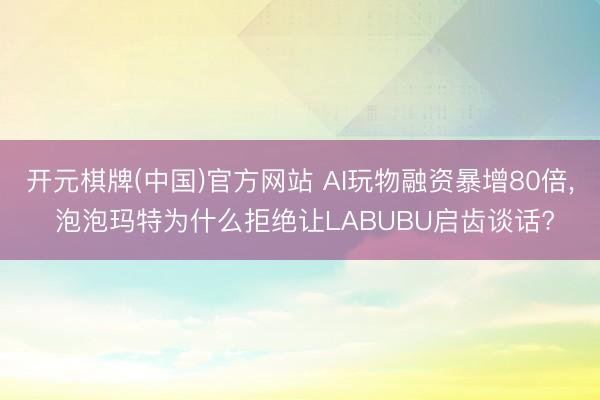 开元棋牌(中国)官方网站 AI玩物融资暴增80倍， 泡泡玛特为什么拒绝让LABUBU启齿谈话?