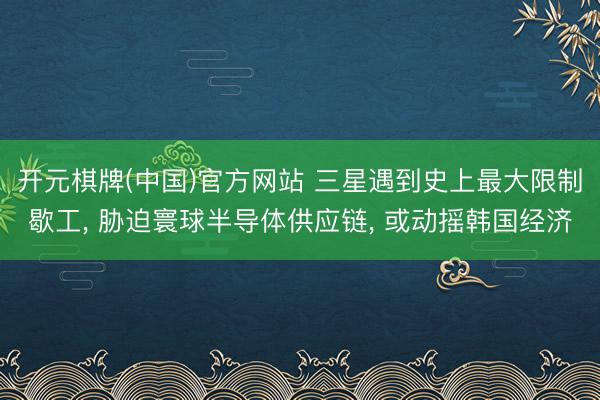 开元棋牌(中国)官方网站 三星遇到史上最大限制歇工， 胁迫寰球半导体供应链， 或动摇韩国经济