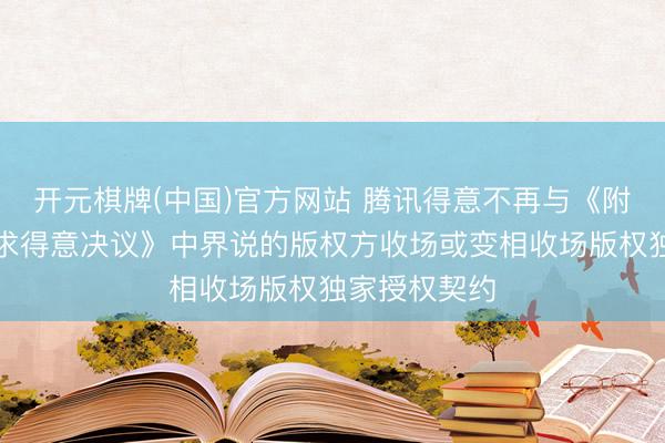 开元棋牌(中国)官方网站 腾讯得意不再与《附加截止性要求得意决议》中界说的版权方收场或变相收场版权独家授权契约