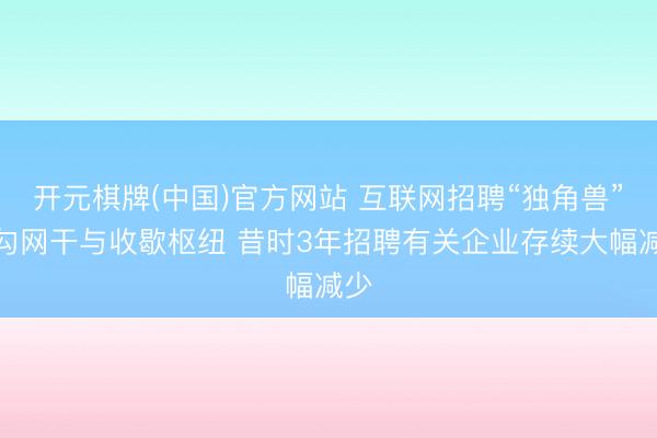 开元棋牌(中国)官方网站 互联网招聘“独角兽”拉勾网干与收歇枢纽 昔时3年招聘有关企业存续大幅减少