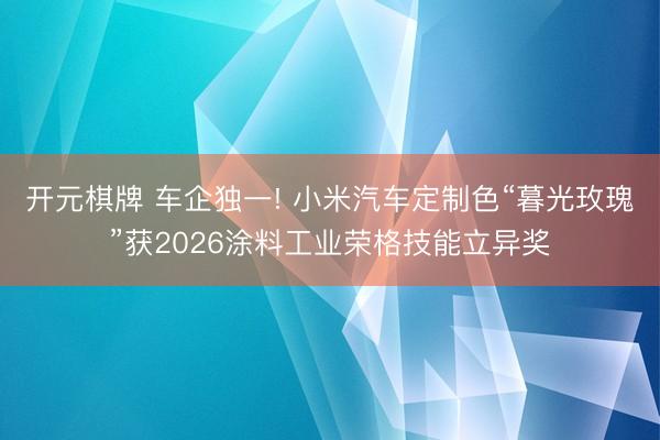 开元棋牌 车企独一! 小米汽车定制色“暮光玫瑰”获2026涂料工业荣格技能立异奖