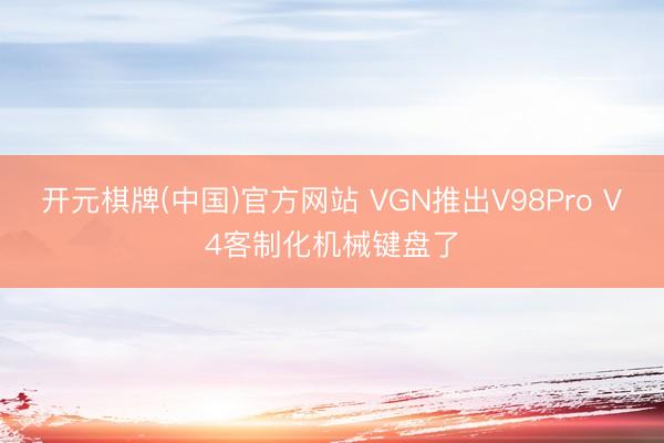 开元棋牌(中国)官方网站 VGN推出V98Pro V4客制化机械键盘了