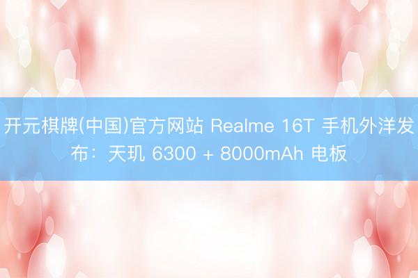 开元棋牌(中国)官方网站 Realme 16T 手机外洋发布：天玑 6300 + 8000mAh 电板