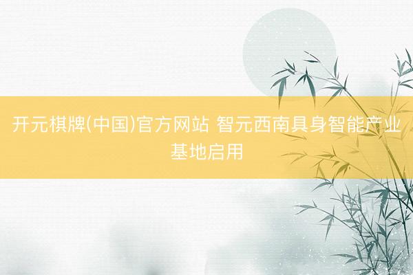 开元棋牌(中国)官方网站 智元西南具身智能产业基地启用
