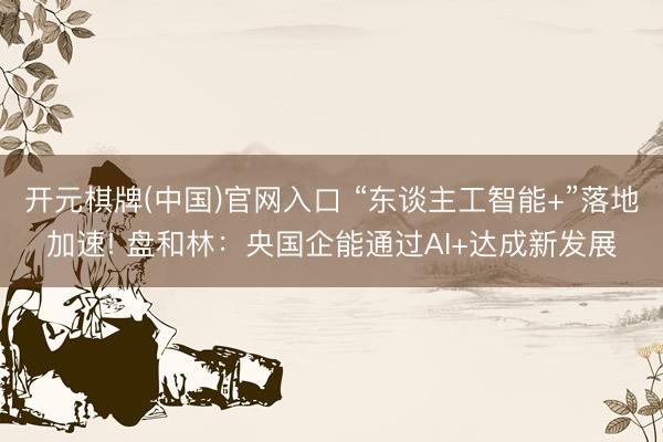 开元棋牌(中国)官网入口 “东谈主工智能+”落地加速! 盘和林：央国企能通过AI+达成新发展