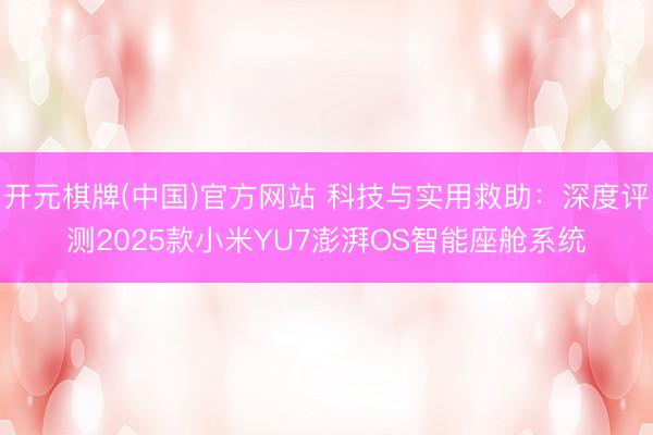 开元棋牌(中国)官方网站 科技与实用救助：深度评测2025款小米YU7澎湃OS智能座舱系统