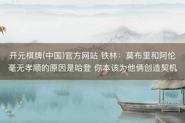 开元棋牌(中国)官方网站 铁林：莫布里和阿伦毫无孝顺的原因是哈登 你本该为他俩创造契机