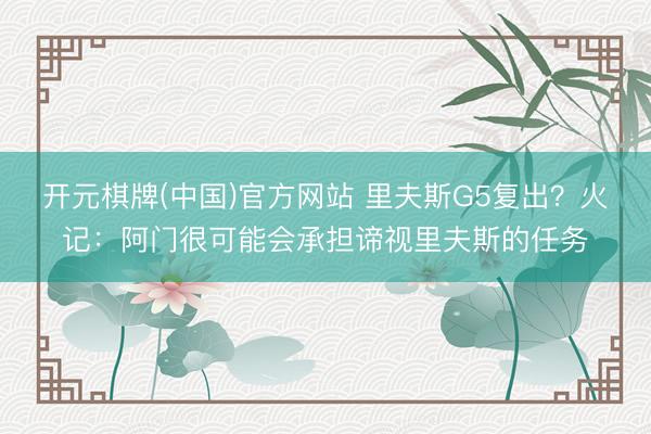 开元棋牌(中国)官方网站 里夫斯G5复出？火记：阿门很可能会承担谛视里夫斯的任务
