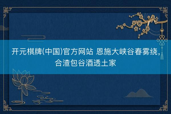 开元棋牌(中国)官方网站 恩施大峡谷春雾绕,合渣包谷酒透土家