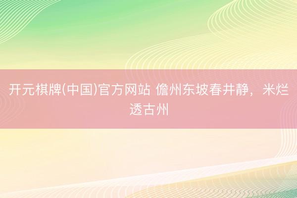 开元棋牌(中国)官方网站 儋州东坡春井静,米烂透古州
