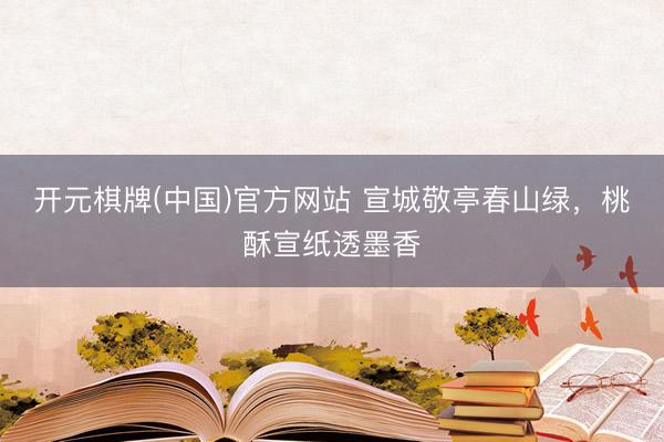 开元棋牌(中国)官方网站 宣城敬亭春山绿，桃酥宣纸透墨香