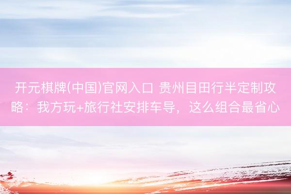 开元棋牌(中国)官网入口 贵州目田行半定制攻略：我方玩+旅行社安排车导，这么组合最省心