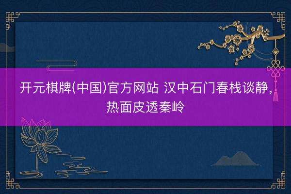 开元棋牌(中国)官方网站 汉中石门春栈谈静，热面皮透秦岭