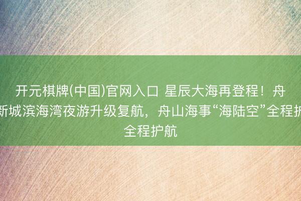 开元棋牌(中国)官网入口 星辰大海再登程！舟山新城滨海湾夜游升级复航，舟山海事“海陆空”全程护航