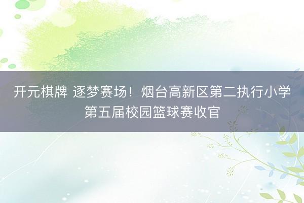 开元棋牌 逐梦赛场！烟台高新区第二执行小学第五届校园篮球赛收官
