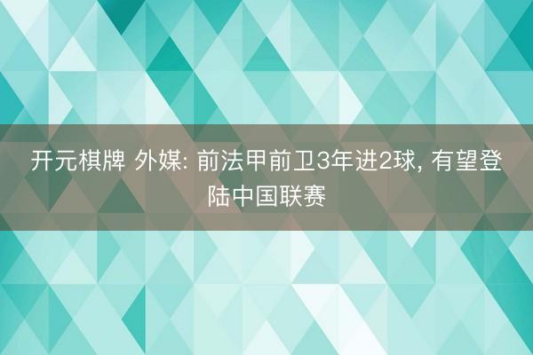 开元棋牌 外媒: 前法甲前卫3年进2球， 有望登陆中国联赛