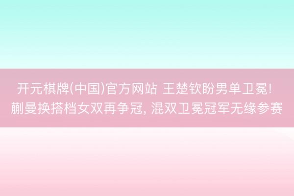 开元棋牌(中国)官方网站 王楚钦盼男单卫冕! 蒯曼换搭档女双再争冠， 混双卫冕冠军无缘参赛