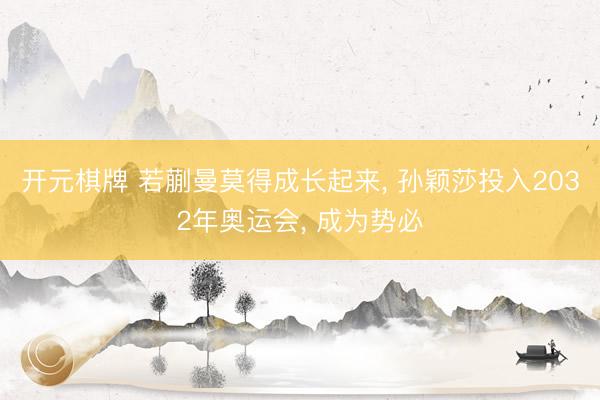 开元棋牌 若蒯曼莫得成长起来, 孙颖莎投入2032年奥运会, 成为势必