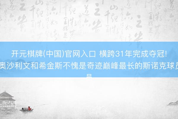 开元棋牌(中国)官网入口 横跨31年完成夺冠! 奥沙利文和希金斯不愧是奇迹巅峰最长的斯诺克球员