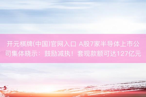 开元棋牌(中国)官网入口 A股7家半导体上市公司集体晓示：鼓励减执！套现款额可达127亿元