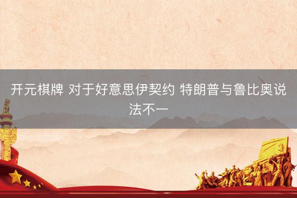 开元棋牌 对于好意思伊契约 特朗普与鲁比奥说法不一