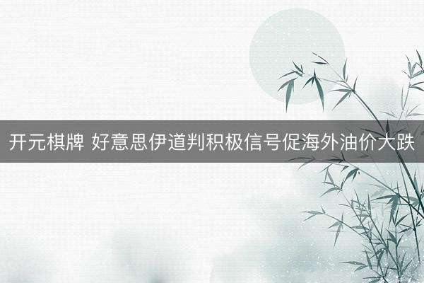 开元棋牌 好意思伊道判积极信号促海外油价大跌