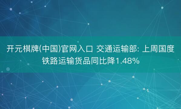 开元棋牌(中国)官网入口 交通运输部: 上周国度铁路运输货品同比降1.48%